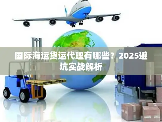 国际海运货运代理有哪些？2025避坑实战解析