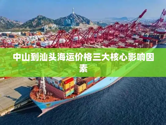 中山到汕头海运价格三大核心影响因素