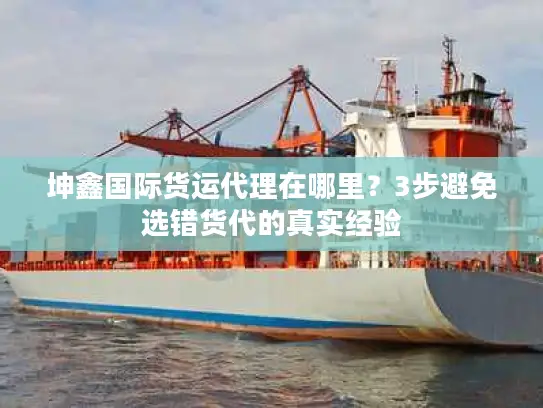 坤鑫国际货运代理在哪里？3步避免选错货代的真实经验