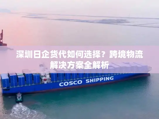 深圳日企货代如何选择？跨境物流解决方案全解析