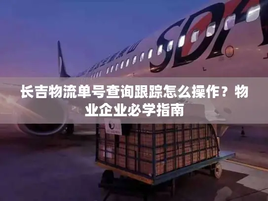 长吉物流单号查询跟踪怎么操作？物业企业必学指南
