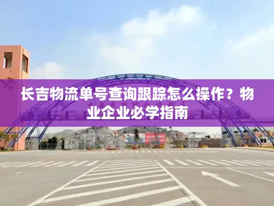 长吉物流单号查询跟踪怎么操作？物业企业必学指南