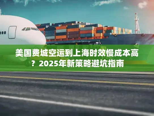 美国费城空运到上海时效慢成本高？2025年新策略避坑指南