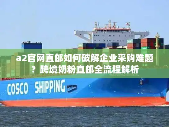 a2官网直邮如何破解企业采购难题？跨境奶粉直邮全流程解析