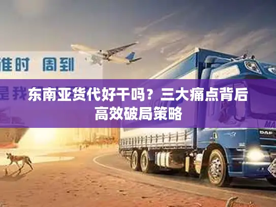 东南亚货代好干吗？三大痛点背后高效破局策略