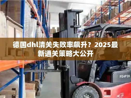 德国dhl清关失败率飙升？2025最新通关策略大公开