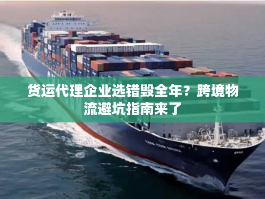 货运代理企业选错毁全年？跨境物流避坑指南来了