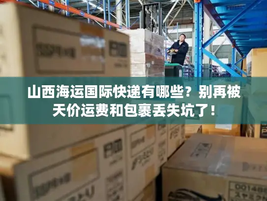山西海运国际快递有哪些？别再被天价运费和包裹丢失坑了！