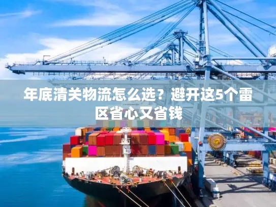 年底清关物流怎么选？避开这5个雷区省心又省钱