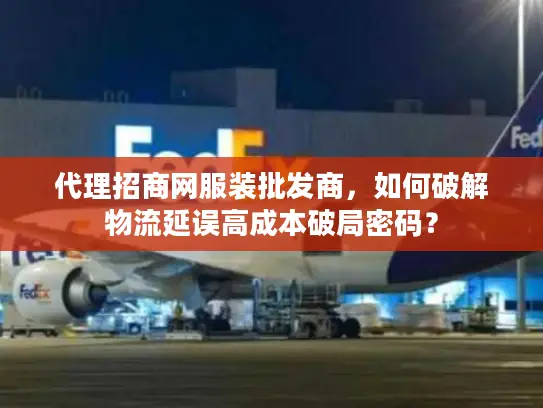 代理招商网服装批发商，如何破解物流延误高成本破局密码？