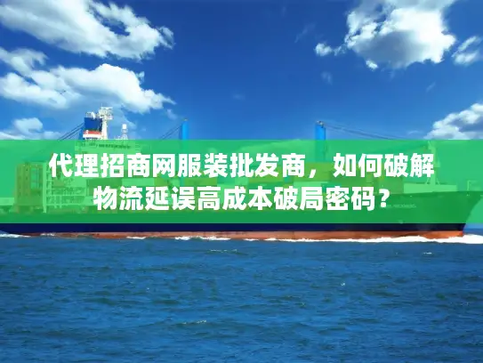代理招商网服装批发商，如何破解物流延误高成本破局密码？