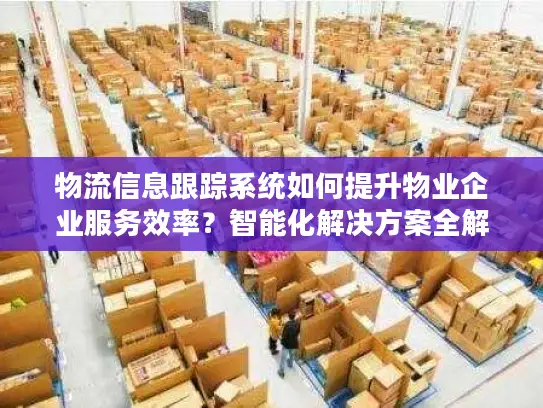 物流信息跟踪系统如何提升物业企业服务效率？智能化解决方案全解析