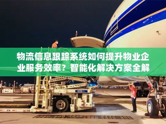 物流信息跟踪系统如何提升物业企业服务效率？智能化解决方案全解析