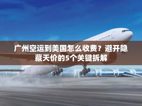 广州空运到美国怎么收费？避开隐藏天价的5个关键拆解