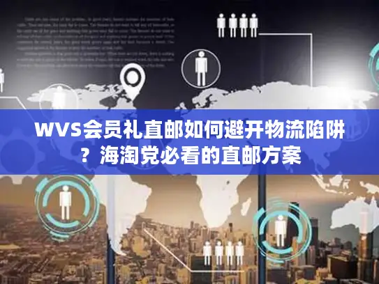 WVS会员礼直邮如何避开物流陷阱？海淘党必看的直邮方案