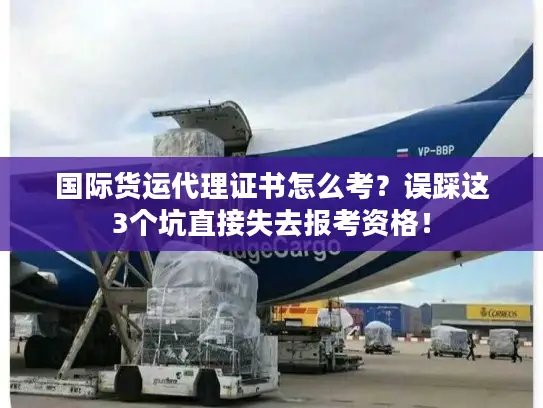 国际货运代理证书怎么考？误踩这3个坑直接失去报考资格！