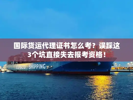 国际货运代理证书怎么考？误踩这3个坑直接失去报考资格！