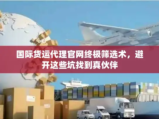 国际货运代理官网终极筛选术，避开这些坑找到真伙伴