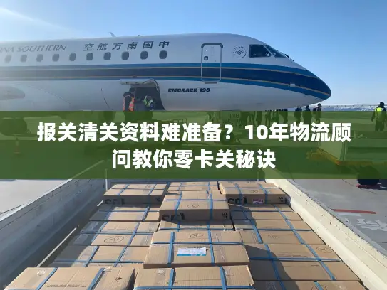 报关清关资料难准备？10年物流顾问教你零卡关秘诀