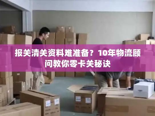 报关清关资料难准备？10年物流顾问教你零卡关秘诀