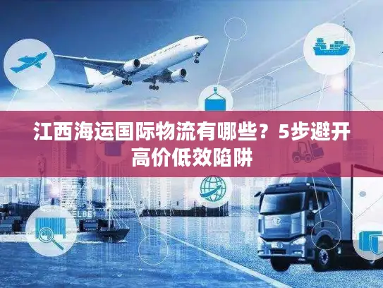 江西海运国际物流有哪些？5步避开高价低效陷阱