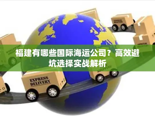 福建有哪些国际海运公司？高效避坑选择实战解析
