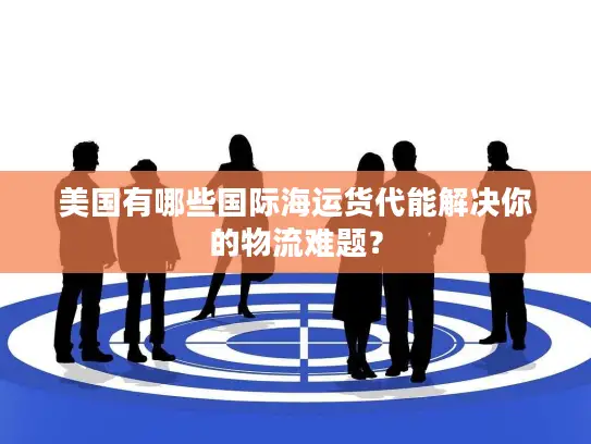美国有哪些国际海运货代能解决你的物流难题？