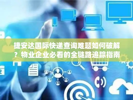 捷安达国际快递查询难题如何破解？物业企业必看的全链路追踪指南