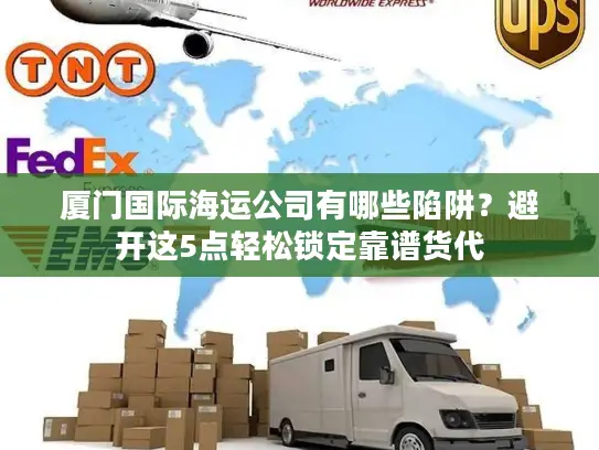 厦门国际海运公司有哪些陷阱？避开这5点轻松锁定靠谱货代