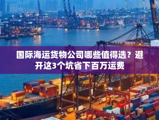 国际海运货物公司哪些值得选？避开这3个坑省下百万运费