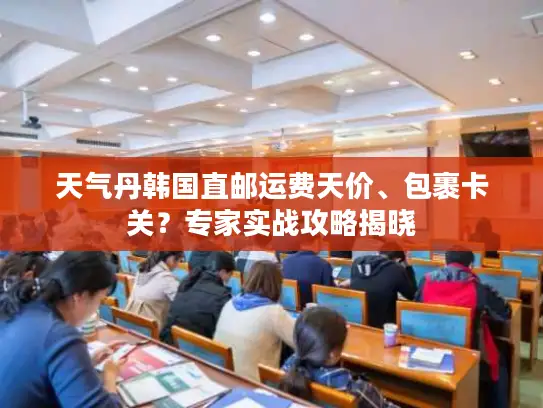 天气丹韩国直邮运费天价、包裹卡关？专家实战攻略揭晓