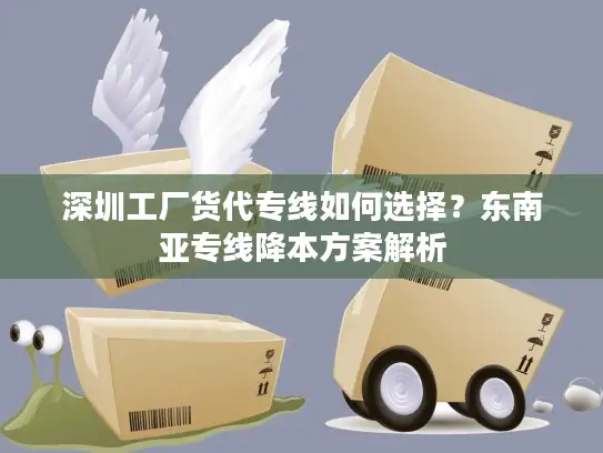 深圳工厂货代专线如何选择？东南亚专线降本方案解析