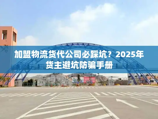 加盟物流货代公司必踩坑？2025年货主避坑防骗手册