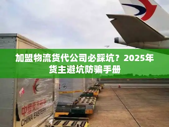 加盟物流货代公司必踩坑？2025年货主避坑防骗手册
