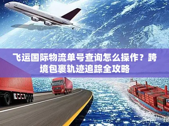 飞运国际物流单号查询怎么操作？跨境包裹轨迹追踪全攻略