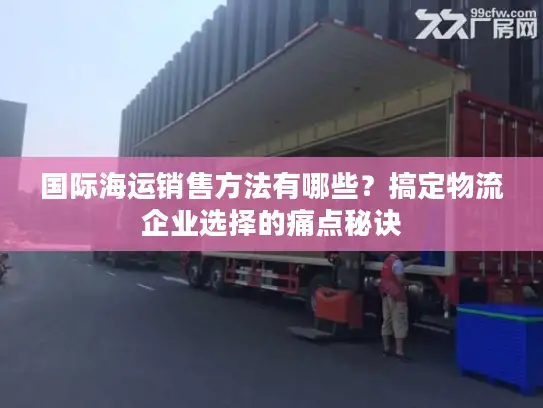 国际海运销售方法有哪些？搞定物流企业选择的痛点秘诀
