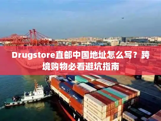 Drugstore直邮中国地址怎么写？跨境购物必看避坑指南