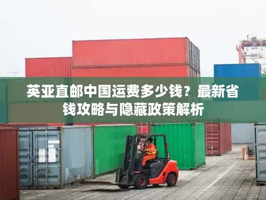 英亚直邮中国运费多少钱？最新省钱攻略与隐藏政策解析