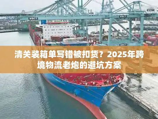 清关装箱单写错被扣货？2025年跨境物流老炮的避坑方案