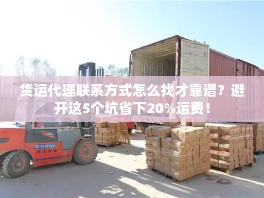 货运代理联系方式怎么找才靠谱？避开这5个坑省下20%运费！
