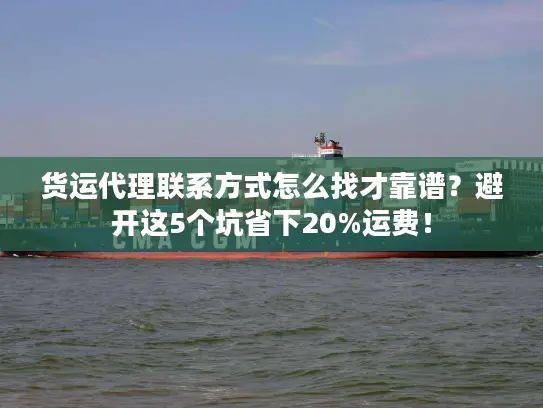 货运代理联系方式怎么找才靠谱？避开这5个坑省下20%运费！