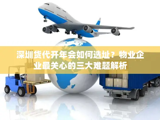 深圳货代开年会如何选址？物业企业最关心的三大难题解析