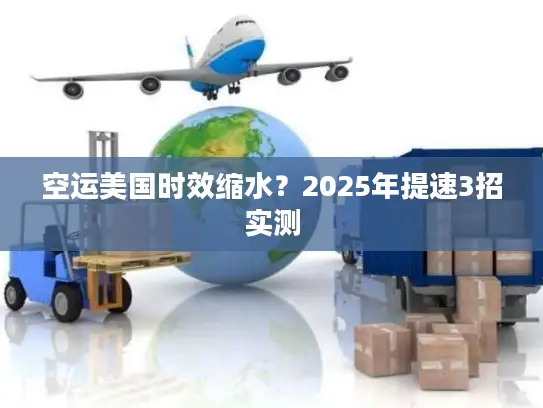 空运美国时效缩水？2025年提速3招实测