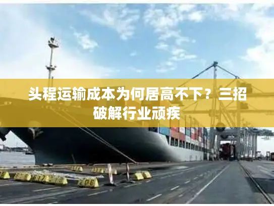 头程运输成本为何居高不下？三招破解行业顽疾