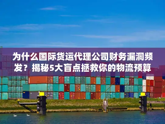 为什么国际货运代理公司财务漏洞频发？揭秘5大盲点拯救你的物流预算！