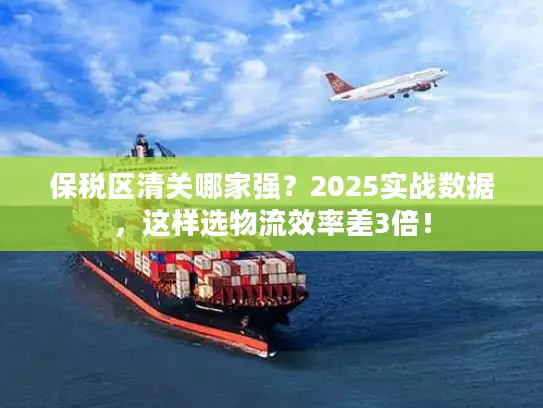 保税区清关哪家强？2025实战数据，这样选物流效率差3倍！