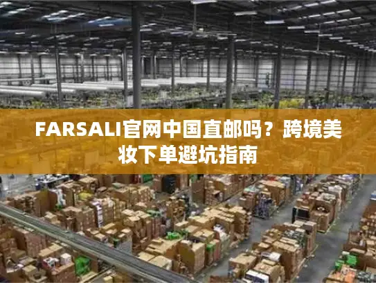 FARSALI官网中国直邮吗？跨境美妆下单避坑指南