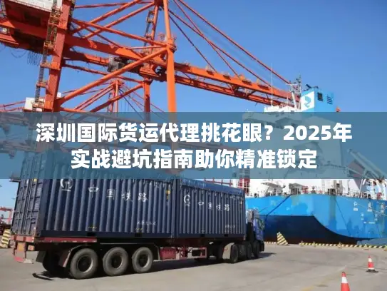 深圳国际货运代理挑花眼？2025年实战避坑指南助你精准锁定