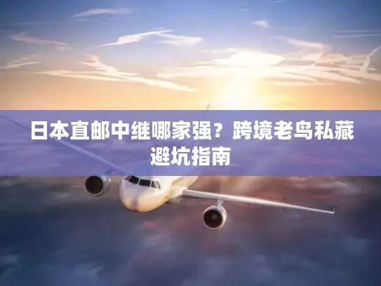 日本直邮中继哪家强？跨境老鸟私藏避坑指南