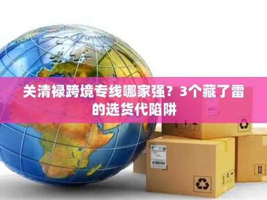 关清禄跨境专线哪家强？3个藏了雷的选货代陷阱